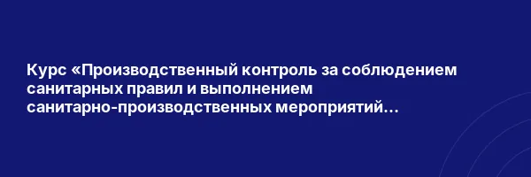 Курс «Производственный контроль за соблюдением санитарных правил и выполнением санитарно-производственных мероприятий на производстве»