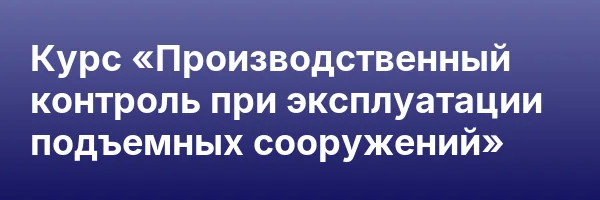 Курс «Производственный контроль при эксплуатации подъемных сооружений»