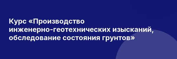 Курс «Производство инженерно-геотехнических изысканий, обследование состояния грунтов»