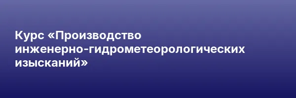 Курс «Производство инженерно-гидрометеорологических изысканий»