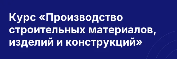 Курс «Производство строительных материалов, изделий и конструкций»