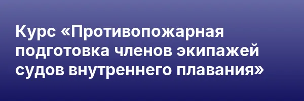 Курс «Противопожарная подготовка членов экипажей судов внутреннего плавания»