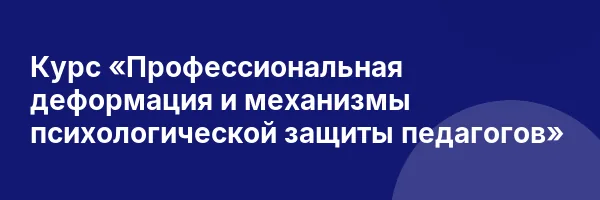 Курс «Профессиональная деформация и механизмы психологической защиты педагогов»