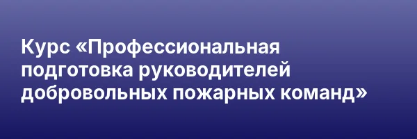 Курс «Профессиональная подготовка руководителей добровольных пожарных команд»