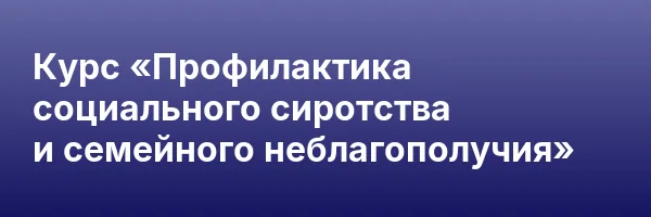 Курс «Профилактика социального сиротства и семейного неблагополучия»
