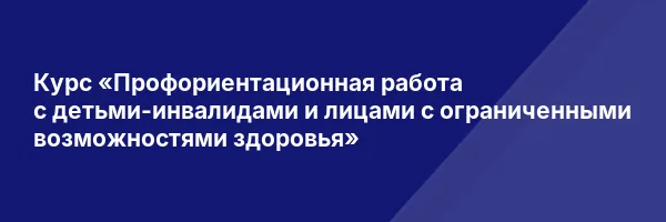 Курс «Профориентационная работа с детьми-инвалидами и лицами с ограниченными возможностями здоровья»