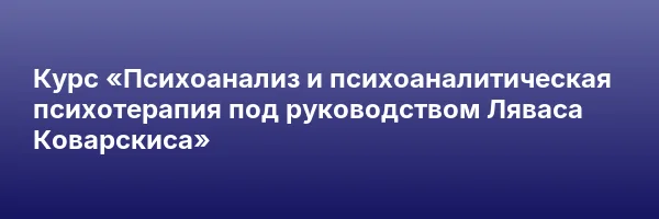Курс «Психоанализ и психоаналитическая психотерапия под руководством Ляваса Коварскиса»