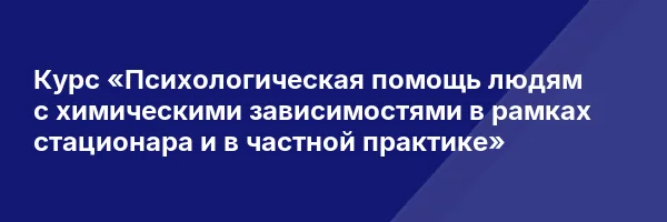 Курс «Психологическая помощь людям с химическими зависимостями в рамках стационара и в частной практике»