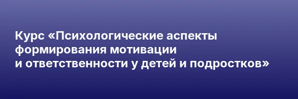 Курс «Психологические аспекты формирования мотивации и ответственности у детей и подростков»