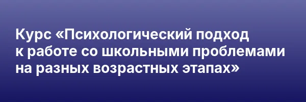 Курс «Психологический подход к работе со школьными проблемами на разных возрастных этапах»