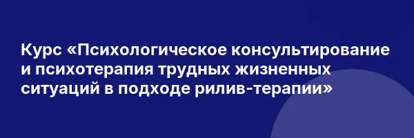 Курс «Психологическое консультирование и психотерапия трудных жизненных ситуаций в подходе рилив-терапии»
