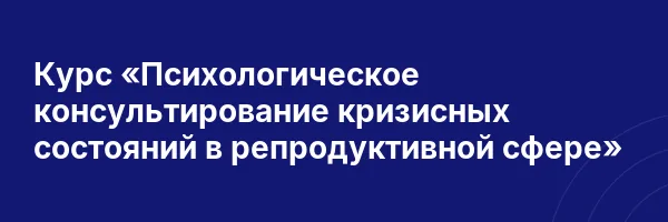Курс «Психологическое консультирование кризисных состояний в репродуктивной сфере»
