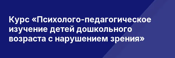 Курс «Психолого-педагогическое изучение детей дошкольного возраста с нарушением зрения»