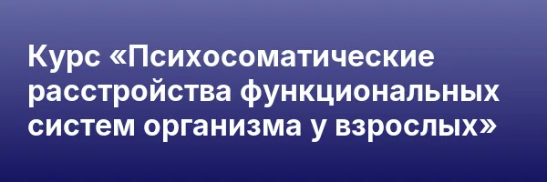Курс «Психосоматические расстройства функциональных систем организма у взрослых»