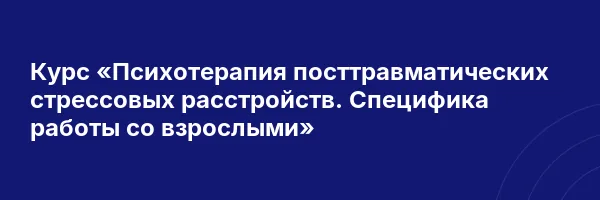 Курс «Психотерапия посттравматических стрессовых расстройств. Специфика работы со взрослыми»