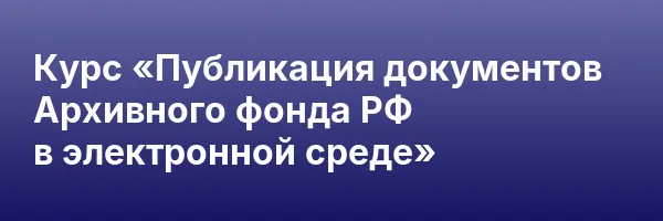 Курс «Публикация документов Архивного фонда РФ в электронной среде»