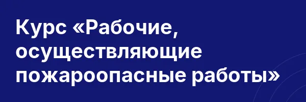 Курс «Рабочие, осуществляющие пожароопасные работы»