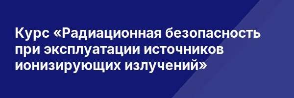 Курс «Радиационная безопасность при эксплуатации источников ионизирующих излучений»