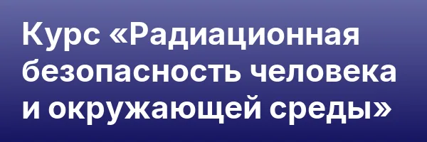 Курс «Радиационная безопасность человека и окружающей среды»