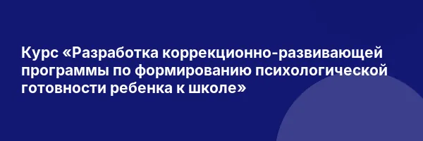 Курс «Разработка коррекционно-развивающей программы по формированию психологической готовности ребенка к школе»