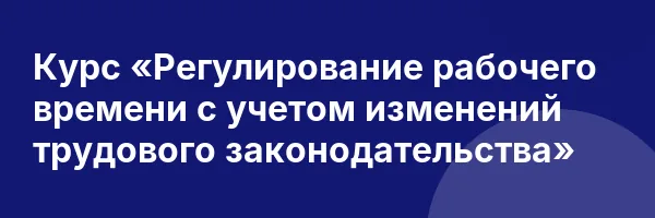 Курс «Регулирование рабочего времени с учетом изменений трудового законодательства»