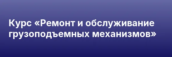 Курс «Ремонт и обслуживание грузоподъемных механизмов»