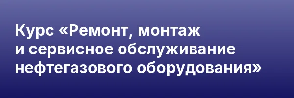 Курс «Ремонт, монтаж и сервисное обслуживание нефтегазового оборудования»