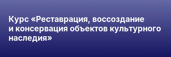 Курс «Реставрация, воссоздание и консервация объектов культурного наследия»