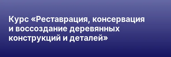 Курс «Реставрация, консервация и воссоздание деревянных конструкций и деталей»