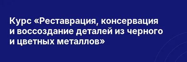 Курс «Реставрация, консервация и воссоздание деталей из черного и цветных металлов»