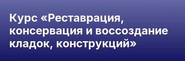 Курс «Реставрация, консервация и воссоздание кладок, конструкций»