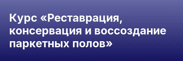 Курс «Реставрация, консервация и воссоздание паркетных полов»