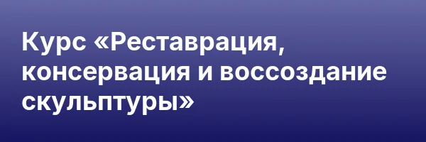 Курс «Реставрация, консервация и воссоздание скульптуры»