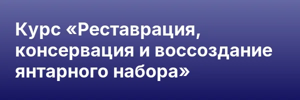 Курс «Реставрация, консервация и воссоздание янтарного набора»