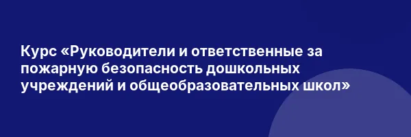 Курс «Руководители и ответственные за пожарную безопасность дошкольных учреждений и общеобразовательных школ»