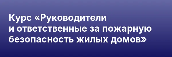 Курс «Руководители и ответственные за пожарную безопасность жилых домов»