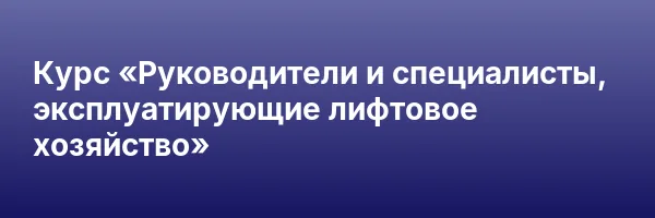 Курс «Руководители и специалисты, эксплуатирующие лифтовое хозяйство»