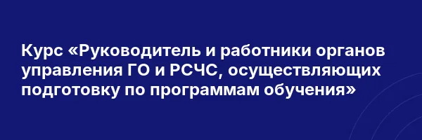 Курс «Руководитель и работники органов управления ГО и РСЧС, осуществляющих подготовку по программам обучения»