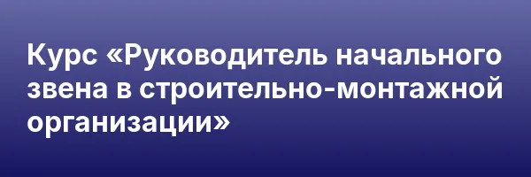 Курс «Руководитель начального звена в строительно-монтажной организации»