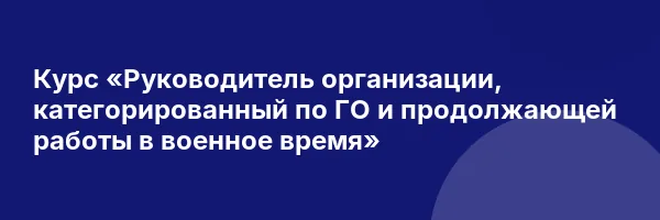 Курс «Руководитель организации, категорированный по ГО и продолжающей работы в военное время»