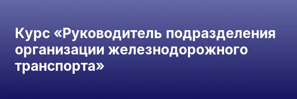 Курс «Руководитель подразделения организации железнодорожного транспорта»