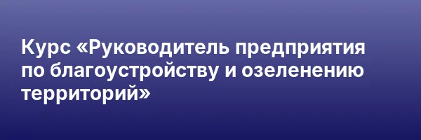 Курс «Руководитель предприятия по благоустройству и озеленению территорий»