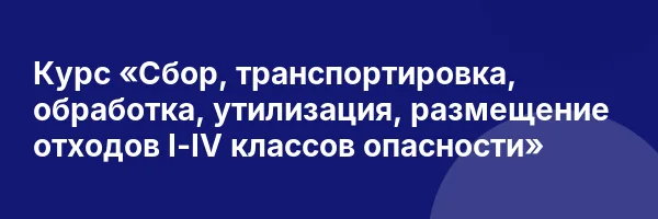 Курс «Сбор, транспортировка, обработка, утилизация, размещение отходов I-IV классов опасности»