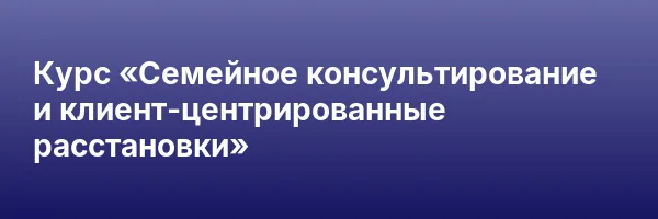 Курс «Семейное консультирование и клиент-центрированные расстановки»