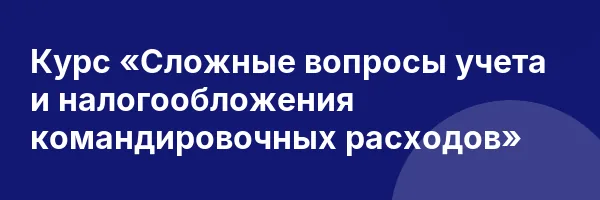 Курс «Сложные вопросы учета и налогообложения командировочных расходов»