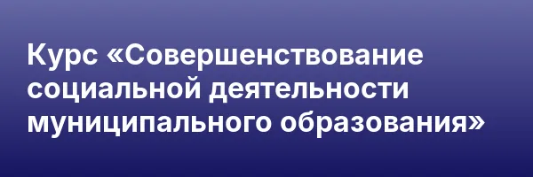 Курс «Совершенствование социальной деятельности муниципального образования»