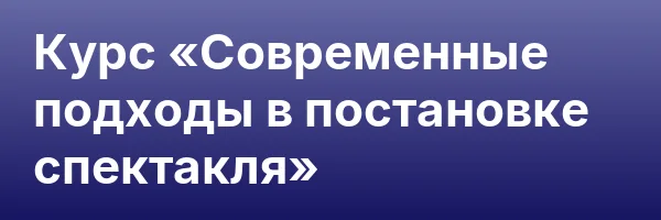 Курс «Современные подходы в постановке спектакля»