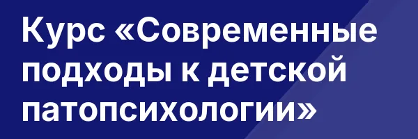 Курс «Современные подходы к детской патопсихологии»