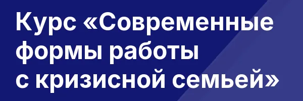 Курс «Современные формы работы с кризисной семьей»