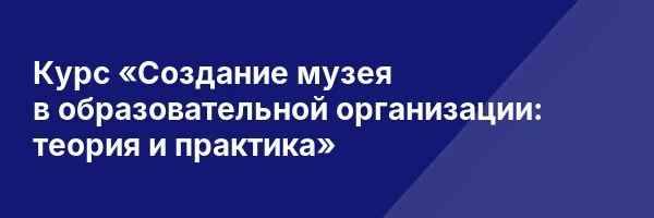 Курс «Создание музея в образовательной организации: теория и практика»